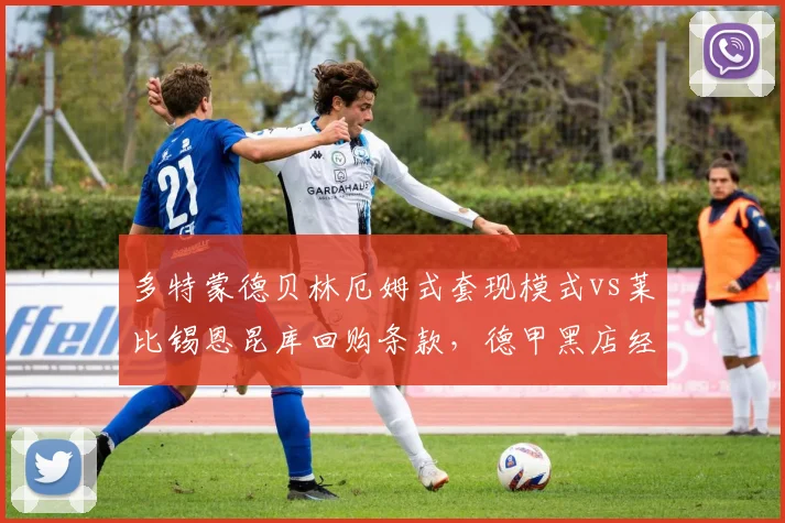 多特蒙德贝林厄姆式套现模式vs莱比锡恩昆库回购条款,德甲黑店经营效率数据对比