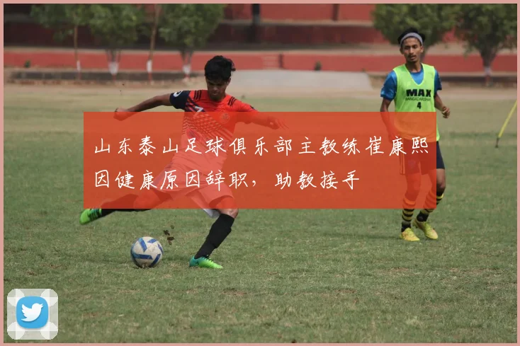 山东泰山足球俱乐部主教练崔康熙因健康原因辞职,助教接手