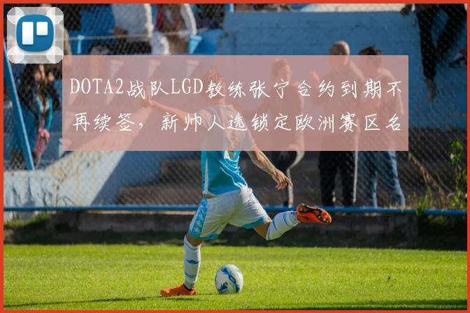 DOTA2战队LGD教练张宁合约到期不再续签,新帅人选锁定欧洲赛区名教