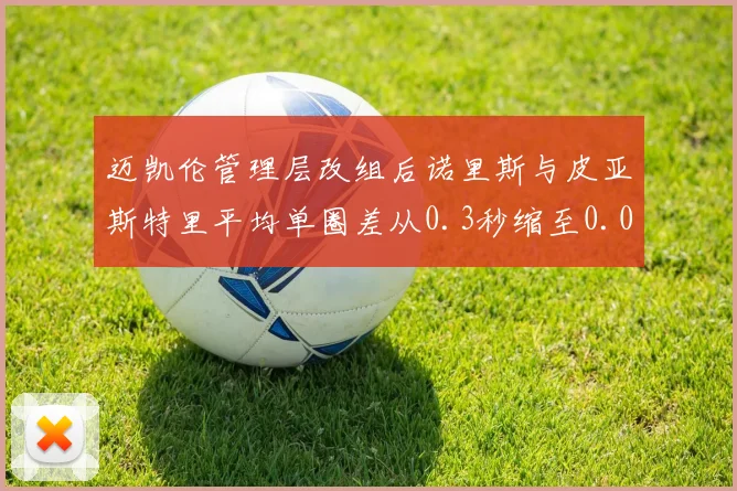 迈凯伦管理层改组后诺里斯与皮亚斯特里平均单圈差从0.3秒缩至0.05秒,竞争加剧