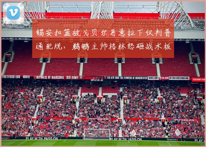 锡安扣篮被戈贝尔恶意拉下仅判普通犯规，鹈鹕主帅格林怒砸战术板
