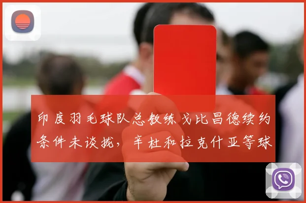 印度羽毛球队总教练戈比昌德续约条件未谈拢,辛杜和拉克什亚等球员联合发声施压