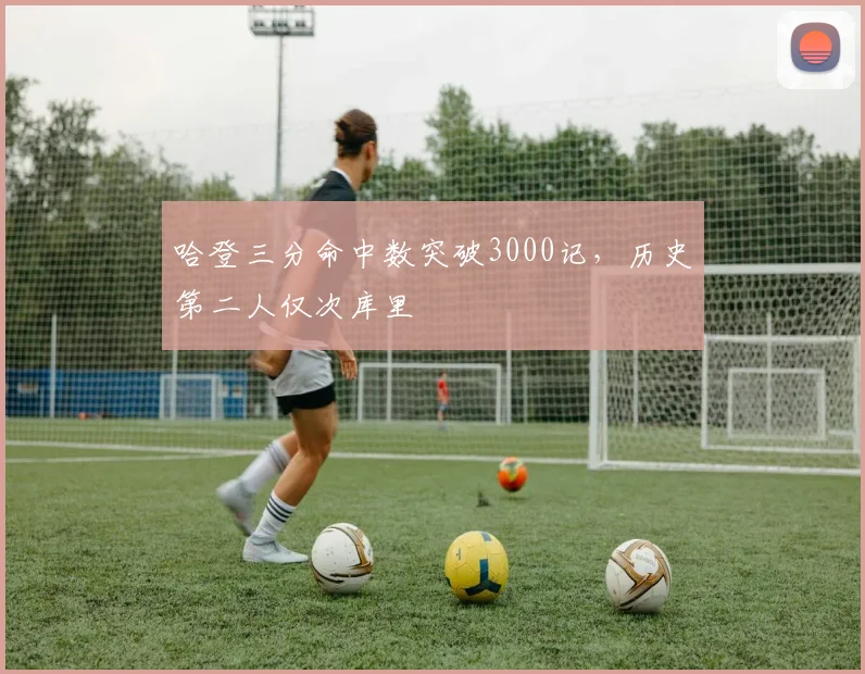 哈登三分命中数突破3000记,历史第二人仅次库里