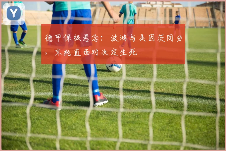 德甲保级悬念:波鸿与美因茨同分,末轮直面对决定生死