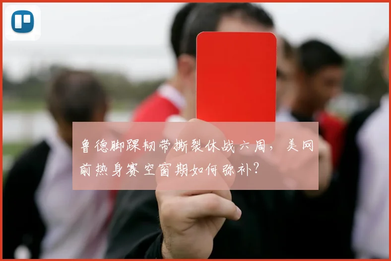 鲁德脚踝韧带撕裂休战六周,美网前热身赛空窗期如何弥补?