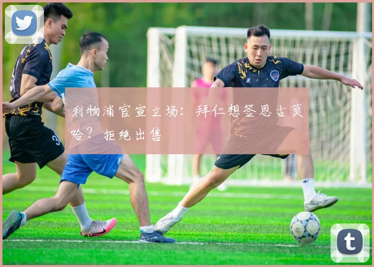 利物浦官宣立场:拜仁想签恩古莫哈?拒绝出售