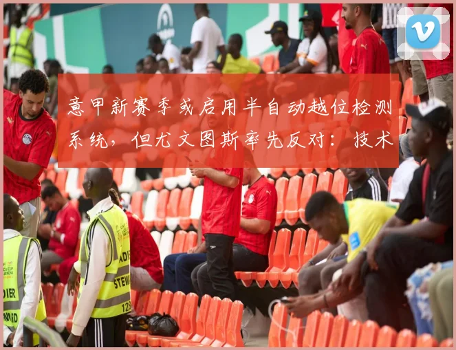 意甲新赛季或启用半自动越位检测系统,但尤文图斯率先反对:技术不成熟